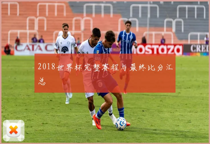 2018世界杯完整赛程与最终比分汇总