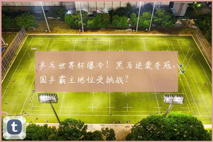 乒乓世界杯爆冷!黑马逆袭夺冠,国乒霸主地位受挑战?