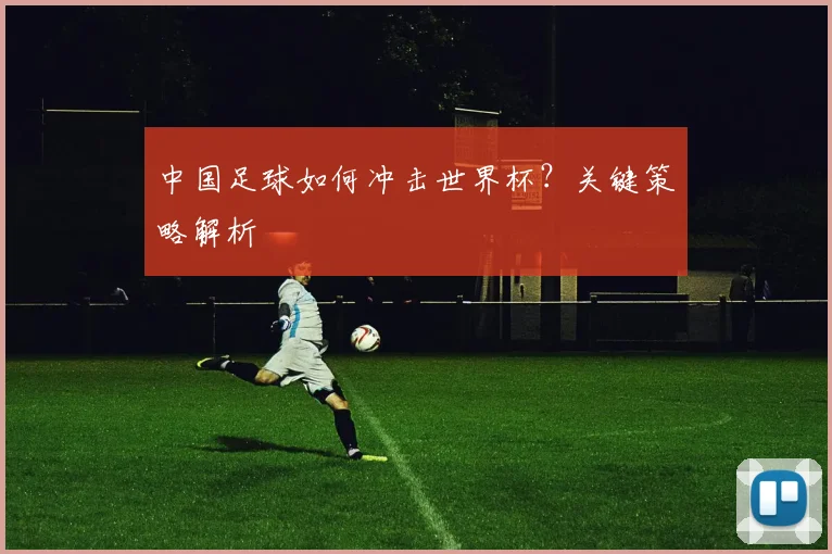 中国足球如何冲击世界杯？关键策略解析
