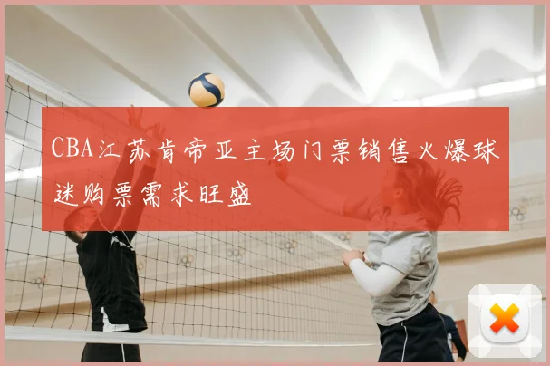 CBA江苏肯帝亚主场门票销售火爆球迷购票需求旺盛