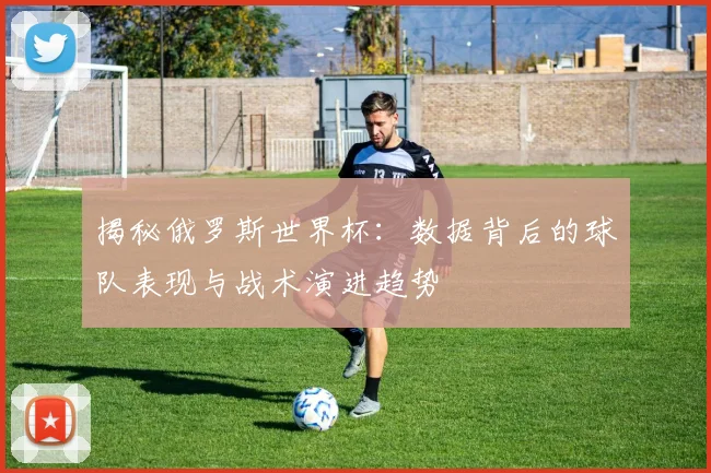 揭秘俄罗斯世界杯:数据背后的球队表现与战术演进趋势