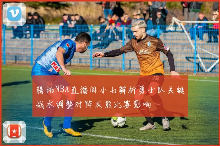 腾讯NBA直播间小七解析勇士队关键战术调整对阵灰熊比赛影响