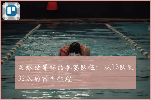 足球世界杯的参赛队伍：从13队到32队的百年征程