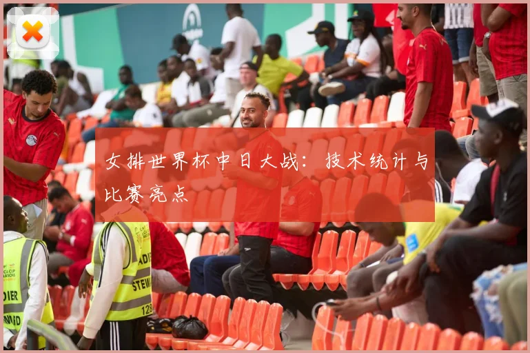 女排世界杯中日大战：技术统计与比赛亮点