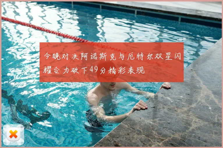今晚对决阿诺斯克与厄特尔双星闪耀合力砍下49分精彩表现