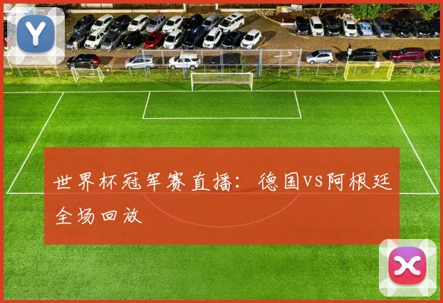 世界杯冠军赛直播:德国vs阿根廷全场回放