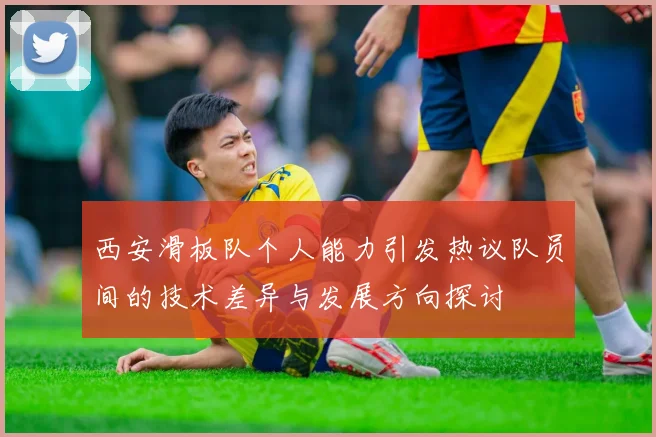 西安滑板队个人能力引发热议队员间的技术差异与发展方向探讨